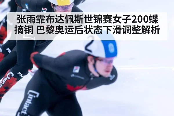 张雨霏布达佩斯世锦赛女子200蝶摘铜 巴黎奥运后状态下滑调整解析 | jiuyou