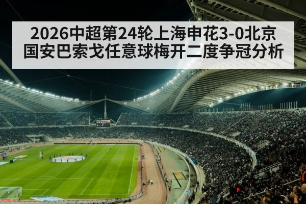 2026中超第24轮上海申花3-0北京国安巴索戈任意球梅开二度争冠分析 | jiuyou game