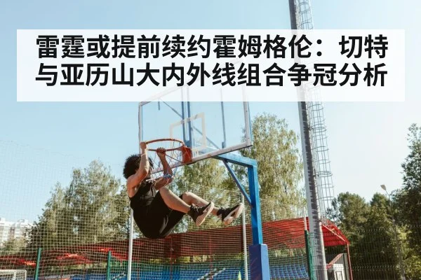 雷霆或提前续约霍姆格伦：切特与亚历山大内外线组合争冠分析 | jiuyou