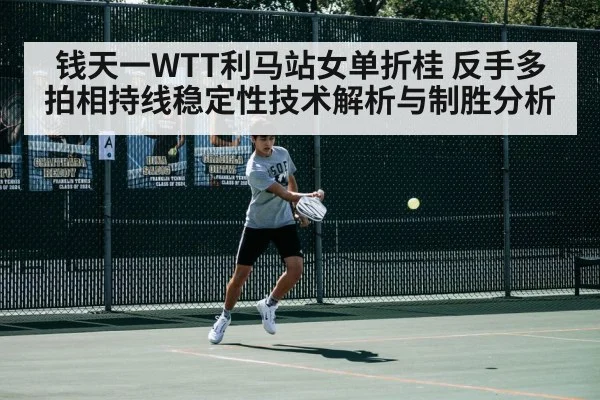 钱天一WTT利马站女单折桂 反手多拍相持线稳定性技术解析与制胜分析