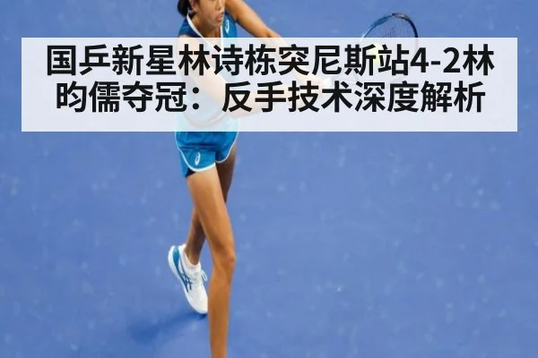 国乒新星林诗栋突尼斯站4-2林昀儒夺冠：反手技术深度解析