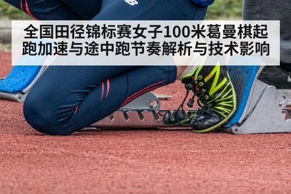 全国田径锦标赛女子100米葛曼棋起跑加速与途中跑节奏解析与技术影响 | jiuyou