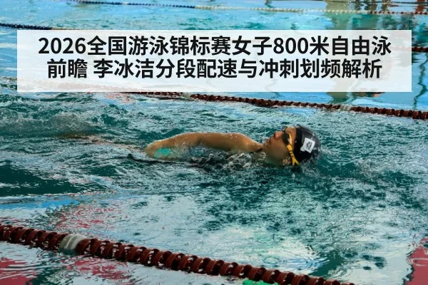 2026全国游泳锦标赛女子800米自由泳前瞻 李冰洁分段配速与冲刺划频解析 | jiuyou