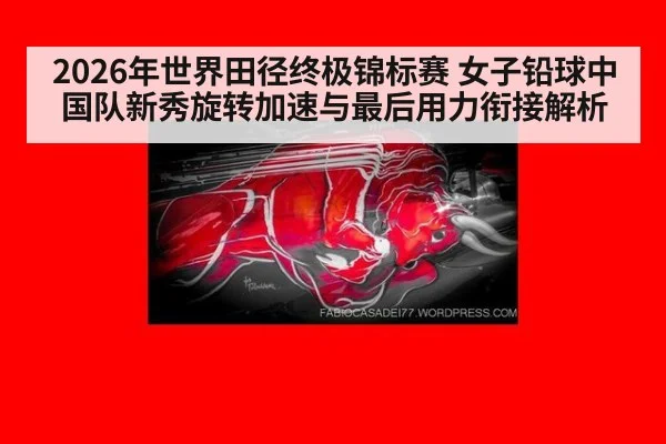 2026年世界田径终极锦标赛 女子铅球中国队新秀旋转加速与最后用力衔接解析 | jiuyou