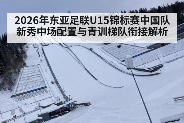 2026年东亚足联U15锦标赛中国队新秀中场配置与青训梯队衔接解析 | jiuyou